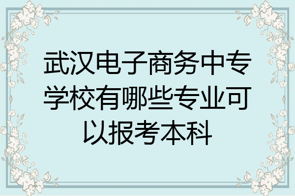 武汉电子商务中专学校有哪些专业可以报考本科