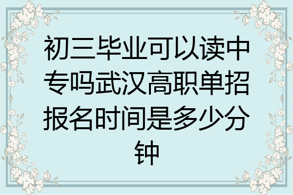初三毕业可以读中专吗武汉高职单招报名时间是多少分钟