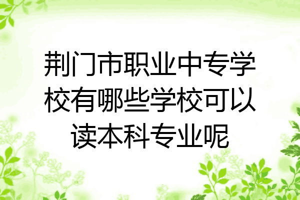 荆门市职业中专学校有哪些学校可以读本科专业呢