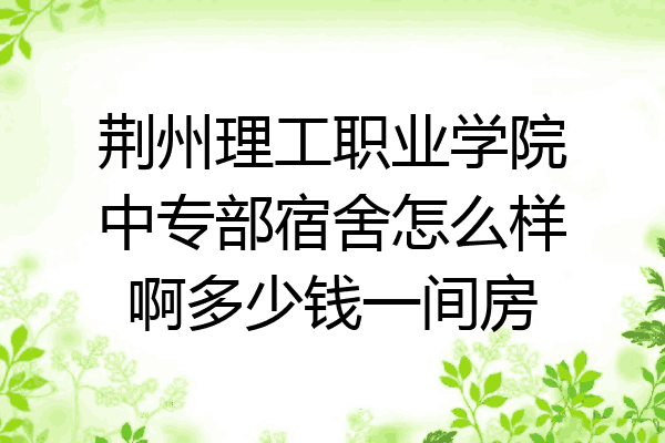 荆州理工职业学院中专部宿舍怎么样啊多少钱一间房