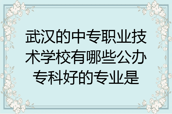 武汉的中专职业技术学校有哪些公办专科好的专业是