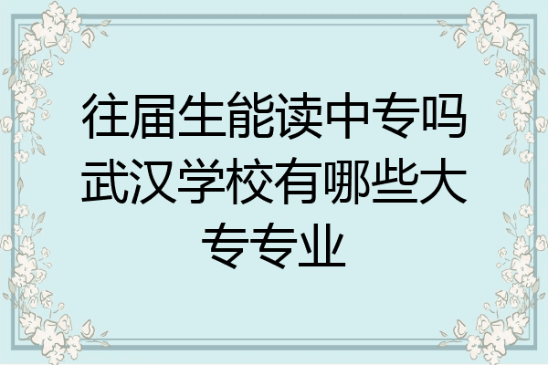 往届生能读中专吗武汉学校有哪些大专专业