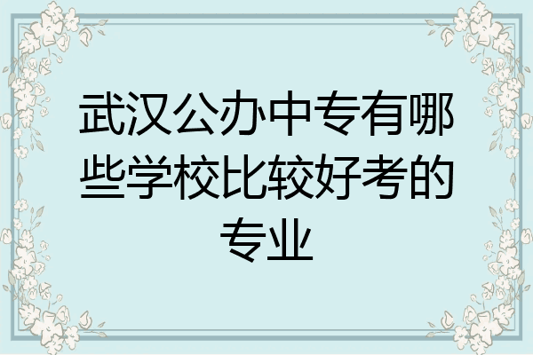 武汉公办中专有哪些学校比较好考的专业