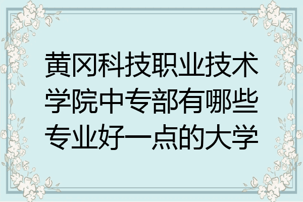 黄冈科技职业技术学院中专部有哪些专业好一点的大学