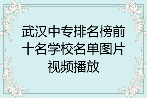 武汉中专排名榜前十名学校名单图片视频播放