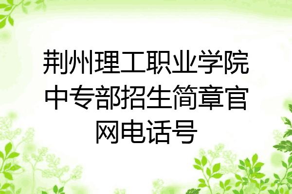 荆州理工职业学院中专部招生简章官网电话号