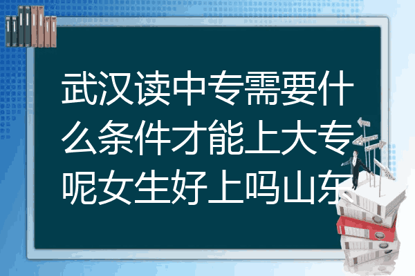 武汉读中专需要什么条件才能上大专呢女生好上吗山东