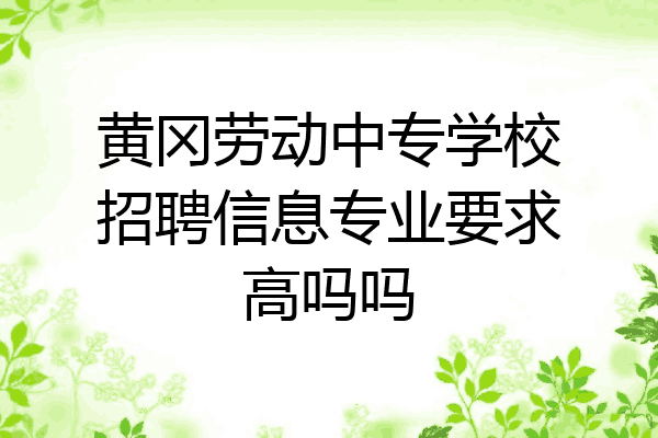 黄冈劳动中专学校招聘信息专业要求高吗吗