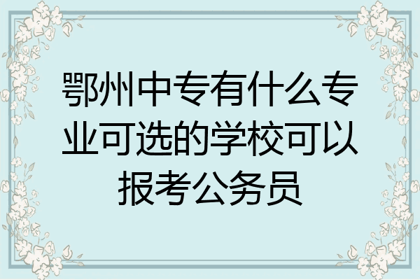 鄂州中专有什么专业可选的学校可以报考公务员