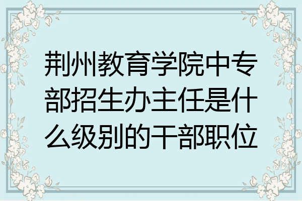 荆州教育学院中专部招生办主任是什么级别的干部职位