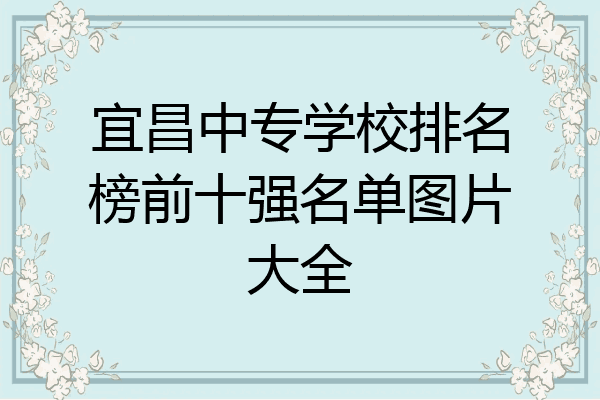 宜昌中专学校排名榜前十强名单图片大全