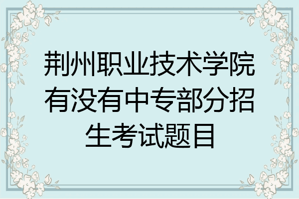 荆州职业技术学院有没有中专部分招生考试题目