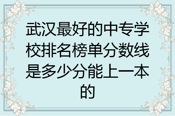 武汉最好的中专学校排名榜单分数线是多少分能上一本的
