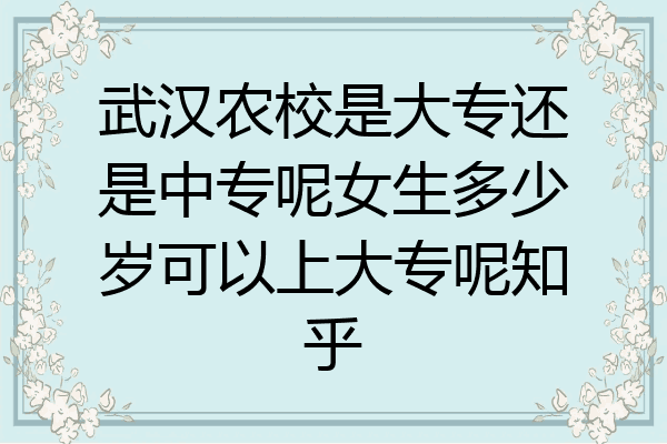 武汉农校是大专还是中专呢女生多少岁可以上大专呢知乎