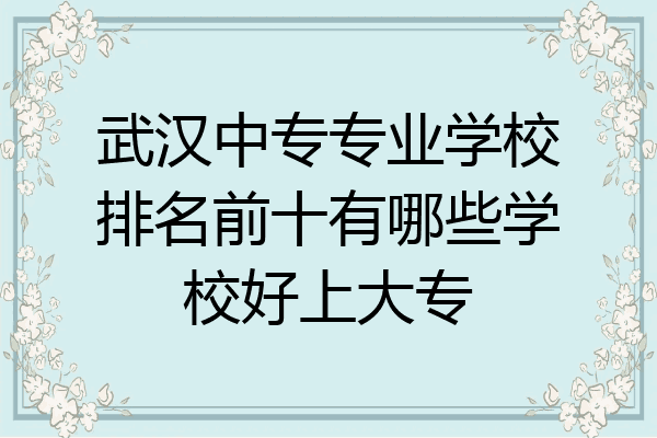 武汉中专专业学校排名前十有哪些学校好上大专