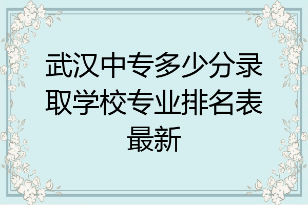 武汉中专多少分录取学校专业排名表最新
