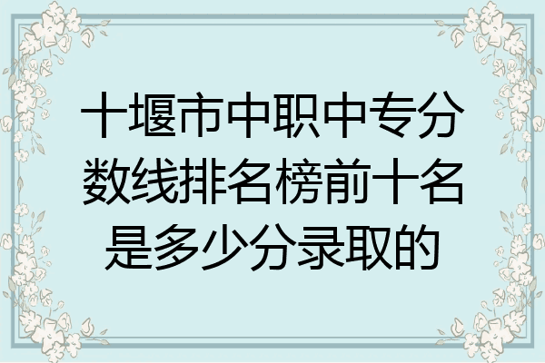 十堰市中职中专分数线排名榜前十名是多少分录取的