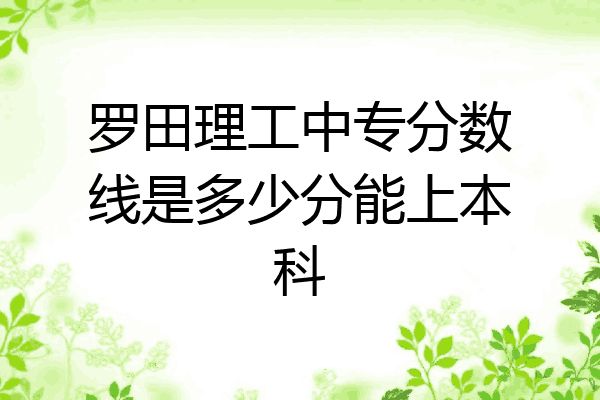 罗田理工中专分数线是多少分能上本科