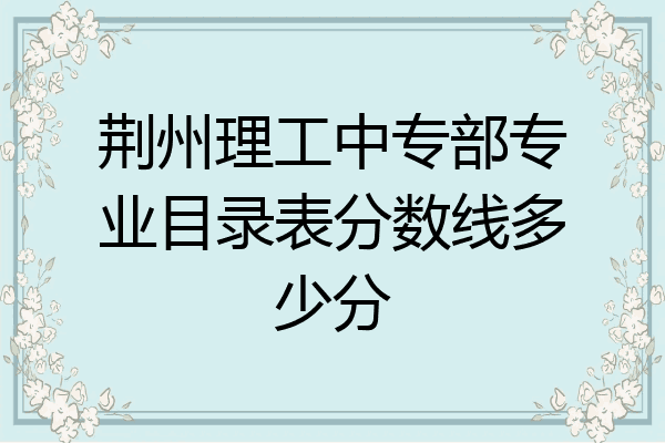 荆州理工中专部专业目录表分数线多少分