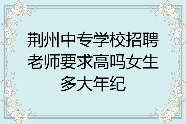 荆州中专学校招聘老师要求高吗女生多大年纪