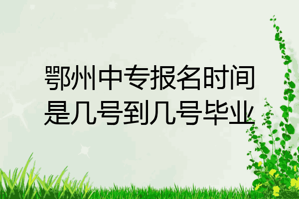 鄂州中专报名时间是几号到几号毕业