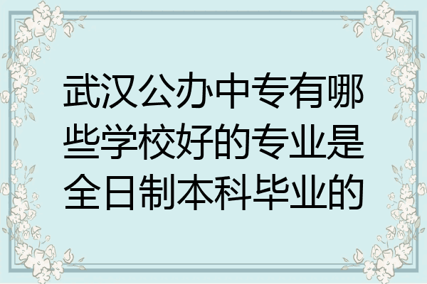 武汉公办中专有哪些学校好的专业是全日制本科毕业的