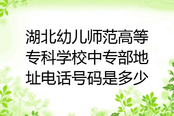 湖北幼儿师范高等专科学校中专部地址电话号码是多少