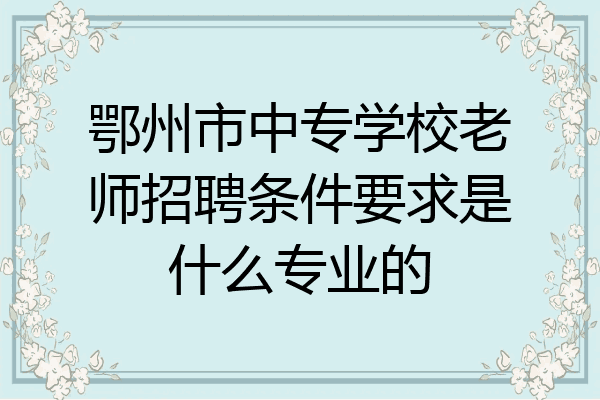 鄂州市中专学校老师招聘条件要求是什么专业的