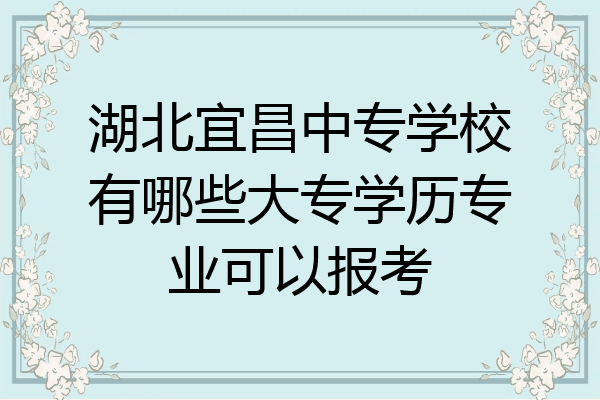 湖北宜昌中专学校有哪些大专学历专业可以报考