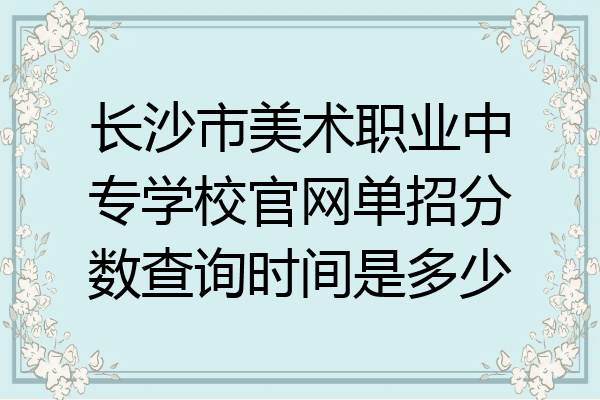 长沙市美术职业中专学校官网单招分数查询时间是多少