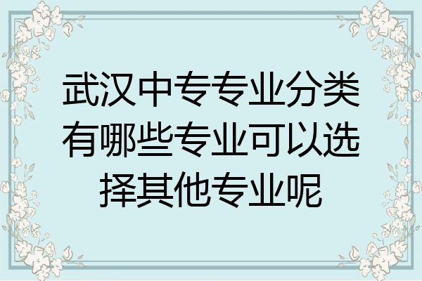 武汉中专专业分类有哪些专业可以选择其他专业呢
