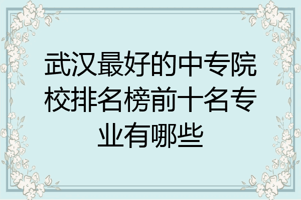 武汉最好的中专院校排名榜前十名专业有哪些