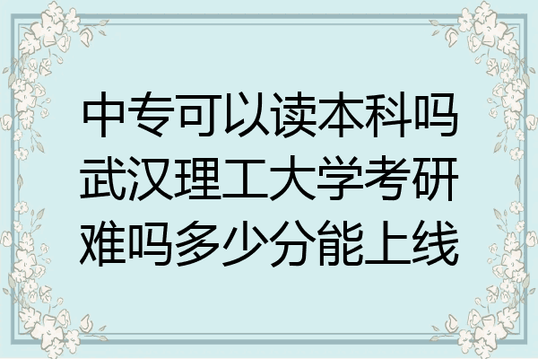 中专可以读本科吗武汉理工大学考研难吗多少分能上线