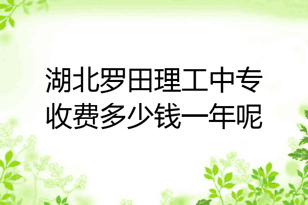 湖北罗田理工中专收费多少钱一年呢
