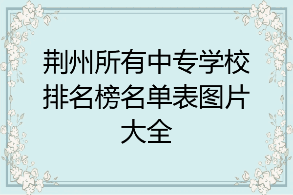 荆州所有中专学校排名榜名单表图片大全