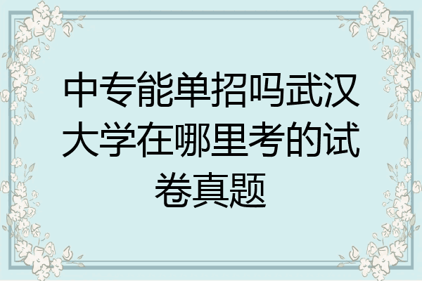 中专能单招吗武汉大学在哪里考的试卷真题
