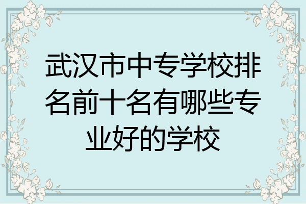 武汉市中专学校排名前十名有哪些专业好的学校