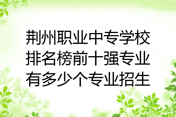 荆州职业中专学校排名榜前十强专业有多少个专业招生