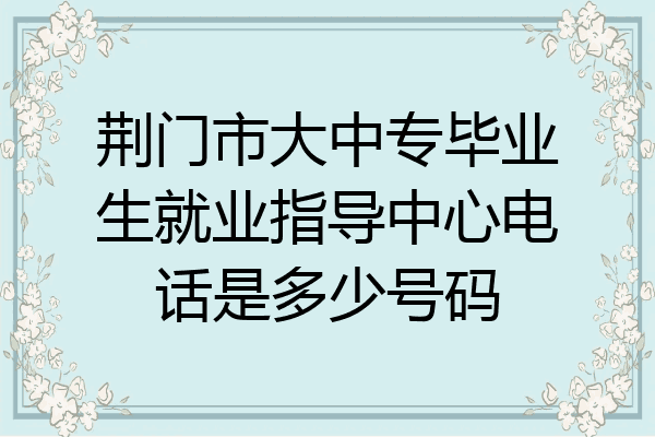 荆门市大中专毕业生就业指导中心电话是多少号码