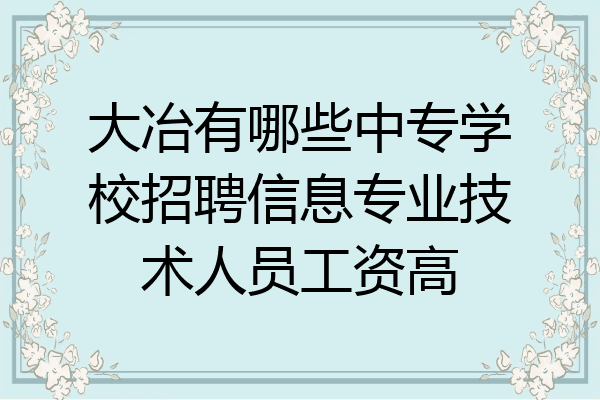 大冶有哪些中专学校招聘信息专业技术人员工资高