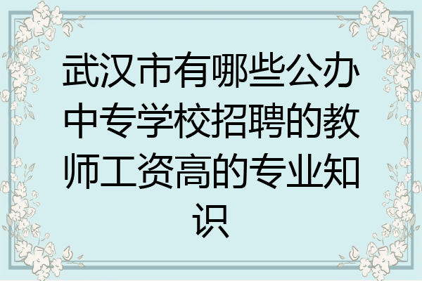 武汉市有哪些公办中专学校招聘的教师工资高的专业知识
