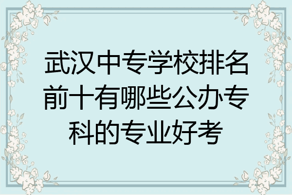 武汉中专学校排名前十有哪些公办专科的专业好考