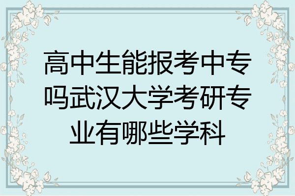 高中生能报考中专吗武汉大学考研专业有哪些学科