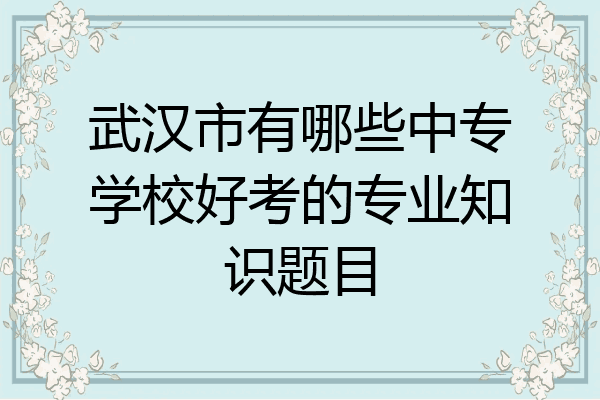 武汉市有哪些中专学校好考的专业知识题目