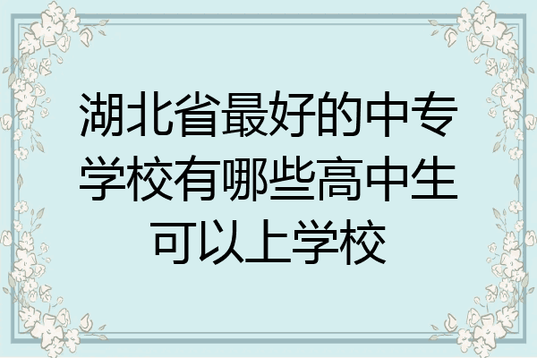 湖北省最好的中专学校有哪些高中生可以上学校