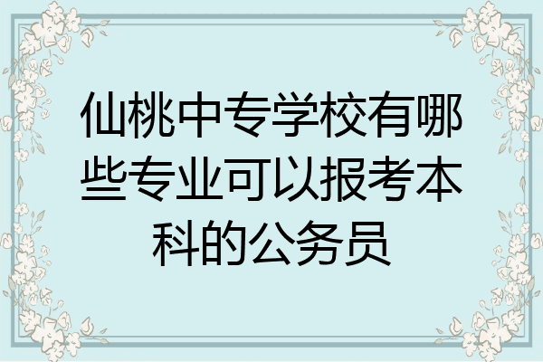 仙桃中专学校有哪些专业可以报考本科的公务员