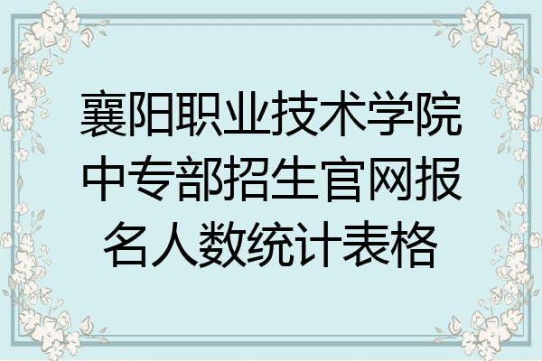 襄阳职业技术学院中专部招生官网报名人数统计表格