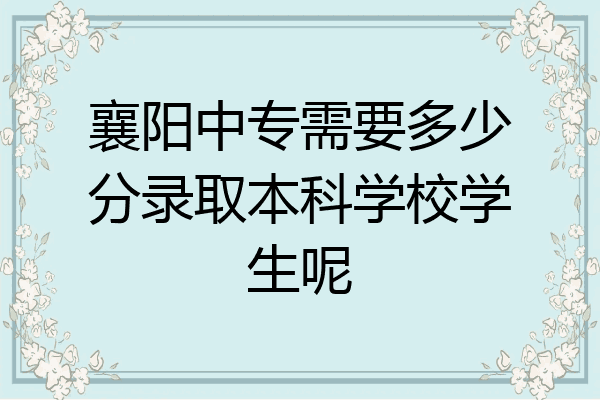 襄阳中专需要多少分录取本科学校学生呢