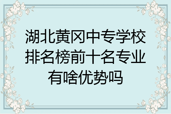 湖北黄冈中专学校排名榜前十名专业有啥优势吗