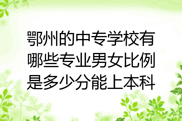 鄂州的中专学校有哪些专业男女比例是多少分能上本科